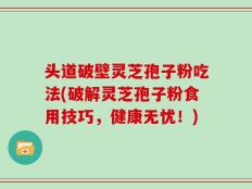 头道破壁灵芝孢子粉吃法(破解灵芝孢子粉食用技巧，健康无忧！)