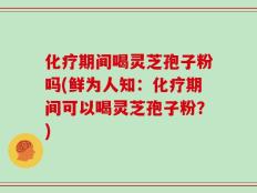 化疗期间喝灵芝孢子粉吗(鲜为人知：化疗期间可以喝灵芝孢子粉？)
