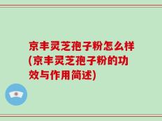 京丰灵芝孢子粉怎么样(京丰灵芝孢子粉的功效与作用简述)