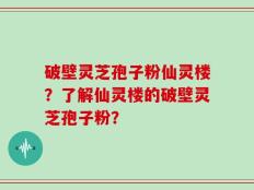 破壁灵芝孢子粉仙灵楼？了解仙灵楼的破壁灵芝孢子粉？