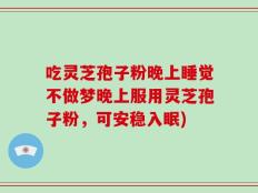 吃灵芝孢子粉晚上睡觉不做梦晚上服用灵芝孢子粉，可安稳入眠)