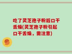 吃了灵芝孢子粉后口干舌燥(灵芝孢子粉引起口干舌燥，需注意)