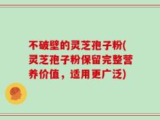 不破壁的灵芝孢子粉(灵芝孢子粉保留完整营养价值，适用更广泛)