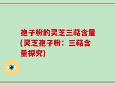 孢子粉的灵芝三萜含量(灵芝孢子粉：三萜含量探究)
