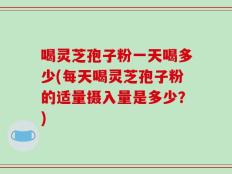 喝灵芝孢子粉一天喝多少(每天喝灵芝孢子粉的适量摄入量是多少？)