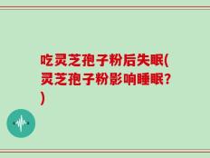 吃灵芝孢子粉后失眠(灵芝孢子粉影响睡眠？)