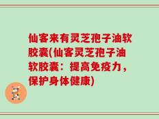 仙客来有灵芝孢子油软胶囊(仙客灵芝孢子油软胶囊：提高免疫力，保护身体健康)