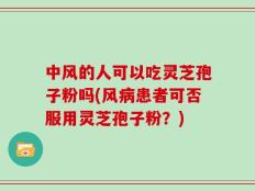 中风的人可以吃灵芝孢子粉吗(风病患者可否服用灵芝孢子粉？)