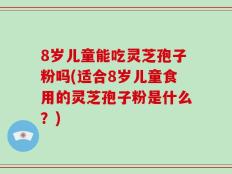 8岁儿童能吃灵芝孢子粉吗(适合8岁儿童食用的灵芝孢子粉是什么？)