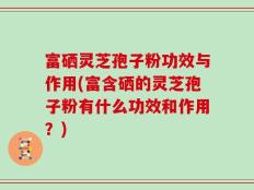 富硒灵芝孢子粉功效与作用(富含硒的灵芝孢子粉有什么功效和作用？)