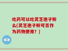 吃药可以吃灵芝孢子粉么(灵芝孢子粉可否作为药物使用？)