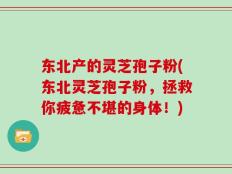 东北产的灵芝孢子粉(东北灵芝孢子粉，拯救你疲惫不堪的身体！)