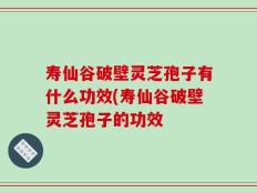 寿仙谷破壁灵芝孢子有什么功效(寿仙谷破壁灵芝孢子的功效