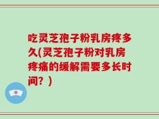 吃灵芝孢子粉乳房疼多久(灵芝孢子粉对乳房疼痛的缓解需要多长时间？)