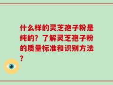 什么样的灵芝孢子粉是纯的？了解灵芝孢子粉的质量标准和识别方法？