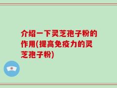 介绍一下灵芝孢子粉的作用(提高免疫力的灵芝孢子粉)