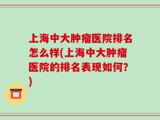 上海中大肿瘤医院排名怎么样(上海中大肿瘤医院的排名表现如何？)