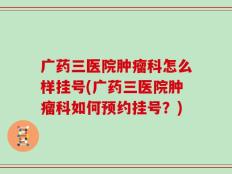 广药三医院肿瘤科怎么样挂号(广药三医院肿瘤科如何预约挂号？)