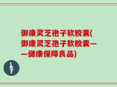 御康灵芝孢子软胶囊(御康灵芝孢子软胶囊——健康保障良品)