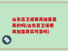 山东百卫诺餐具加盟是真的吗(山东百卫诺餐具加盟真实可靠吗)