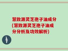 慧致源灵芝孢子油成分(慧致源灵芝孢子油成分分析及功效解析)