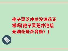 孢子灵芝冲后没油花正常吗(孢子灵芝冲泡后无油花是否合格？)