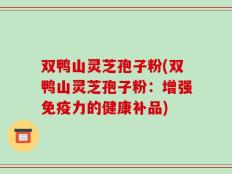双鸭山灵芝孢子粉(双鸭山灵芝孢子粉：增强免疫力的健康补品)