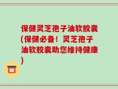 保健灵芝孢子油软胶囊(保健必备！灵芝孢子油软胶囊助您维持健康)