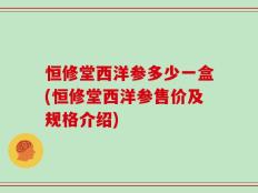 恒修堂西洋参多少一盒(恒修堂西洋参售价及规格介绍)