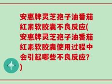 安惠牌灵芝孢子油番茄红素软胶囊不良反应(安惠牌灵芝孢子油番茄红素软胶囊使用过程中会引起哪些不良反应？)