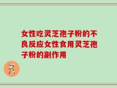女性吃灵芝孢子粉的不良反应女性食用灵芝孢子粉的副作用