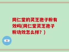 同仁堂的灵芝孢子粉有效吗(同仁堂灵芝孢子粉功效怎么样？)