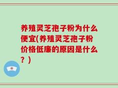 养殖灵芝孢子粉为什么便宜(养殖灵芝孢子粉价格低廉的原因是什么？)