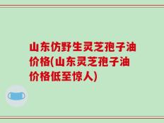 山东仿野生灵芝孢子油价格(山东灵芝孢子油价格低至惊人)