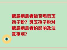 糖尿病患者能否喝灵芝孢子粉？灵芝孢子粉对糖尿病患者的影响及注意事项？
