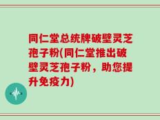 同仁堂总统牌破壁灵芝孢子粉(同仁堂推出破壁灵芝孢子粉，助您提升免疫力)