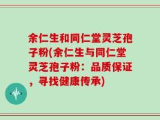 余仁生和同仁堂灵芝孢子粉(余仁生与同仁堂灵芝孢子粉：品质保证，寻找健康传承)