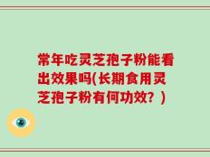 常年吃灵芝孢子粉能看出效果吗(长期食用灵芝孢子粉有何功效？)