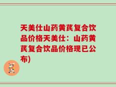 天美仕山药黄芪复合饮品价格天美仕：山药黄芪复合饮品价格现已公布)