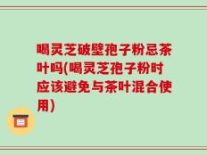喝灵芝破壁孢子粉忌茶叶吗(喝灵芝孢子粉时应该避免与茶叶混合使用)