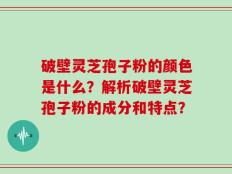 破壁灵芝孢子粉的颜色是什么？解析破壁灵芝孢子粉的成分和特点？