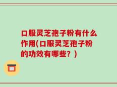 口服灵芝孢子粉有什么作用(口服灵芝孢子粉的功效有哪些？)