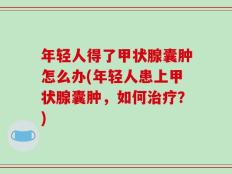 年轻人得了甲状腺囊肿怎么办(年轻人患上甲状腺囊肿，如何治疗？)