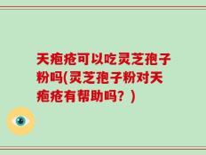 天疱疮可以吃灵芝孢子粉吗(灵芝孢子粉对天疱疮有帮助吗？)