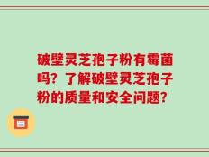破壁灵芝孢子粉有霉菌吗？了解破壁灵芝孢子粉的质量和安全问题？