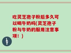 吃灵芝孢子粉后多久可以喝牛奶吗(灵芝孢子粉与牛奶的服用注意事项！)