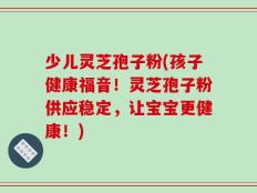 少儿灵芝孢子粉(孩子健康福音！灵芝孢子粉供应稳定，让宝宝更健康！)