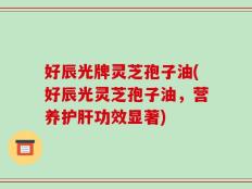 好辰光牌灵芝孢子油(好辰光灵芝孢子油，营养护肝功效显著)