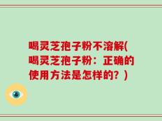 喝灵芝孢子粉不溶解(喝灵芝孢子粉：正确的使用方法是怎样的？)