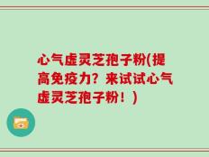 心气虚灵芝孢子粉(提高免疫力？来试试心气虚灵芝孢子粉！)